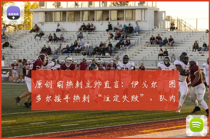 原创 前热刺主帅直言：伊戈尔・图多尔接手热刺 “注定失败”，队内氛围 “ toxic 至极”