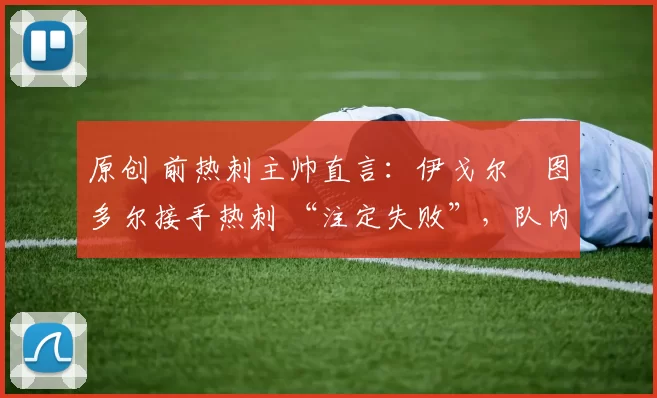 原创 前热刺主帅直言：伊戈尔・图多尔接手热刺 “注定失败”，队内氛围 “ toxic 至极”