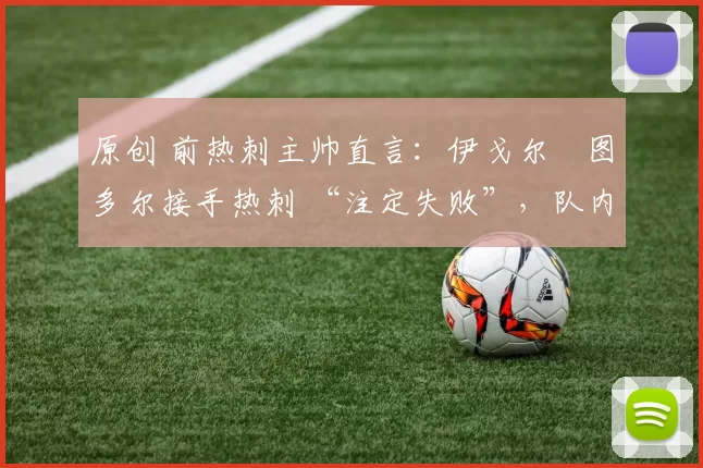 原创 前热刺主帅直言：伊戈尔・图多尔接手热刺 “注定失败”，队内氛围 “ toxic 至极”