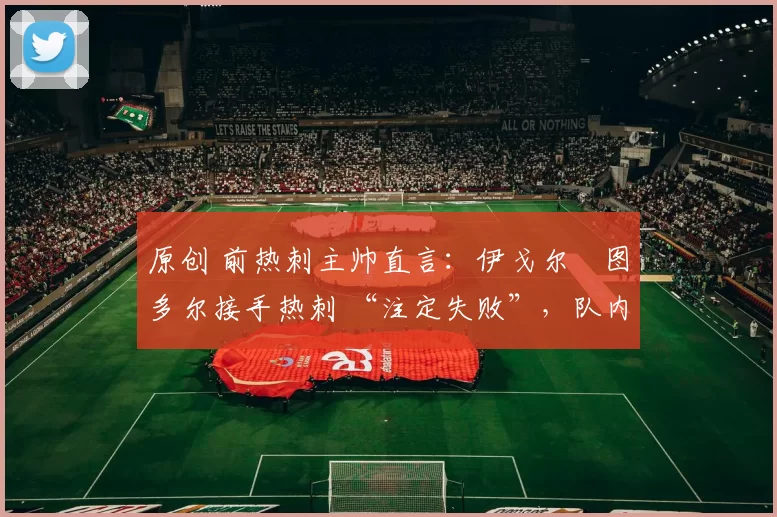 原创 前热刺主帅直言：伊戈尔・图多尔接手热刺 “注定失败”，队内氛围 “ toxic 至极”