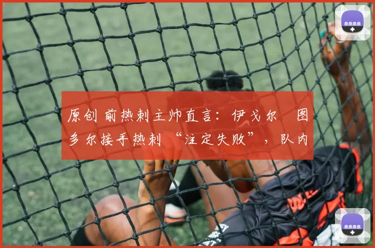 原创 前热刺主帅直言：伊戈尔・图多尔接手热刺 “注定失败”，队内氛围 “ toxic 至极”