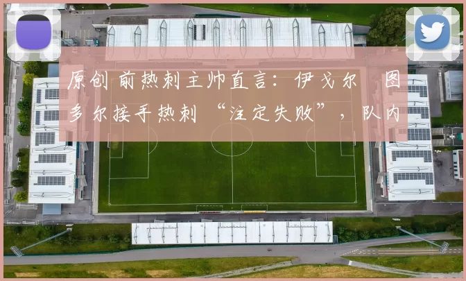 原创 前热刺主帅直言：伊戈尔・图多尔接手热刺 “注定失败”，队内氛围 “ toxic 至极”