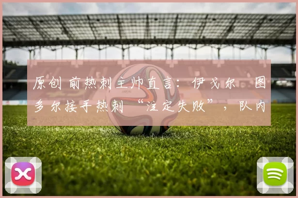 原创 前热刺主帅直言:伊戈尔・图多尔接手热刺 “注定失败”,队内氛围 “ toxic 至极”