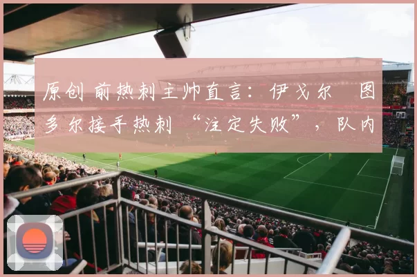 原创 前热刺主帅直言：伊戈尔・图多尔接手热刺 “注定失败”，队内氛围 “ toxic 至极”