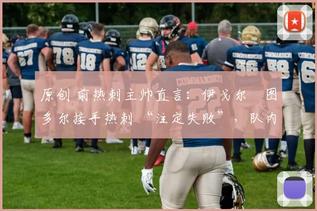 原创 前热刺主帅直言：伊戈尔・图多尔接手热刺 “注定失败”，队内氛围 “ toxic 至极”