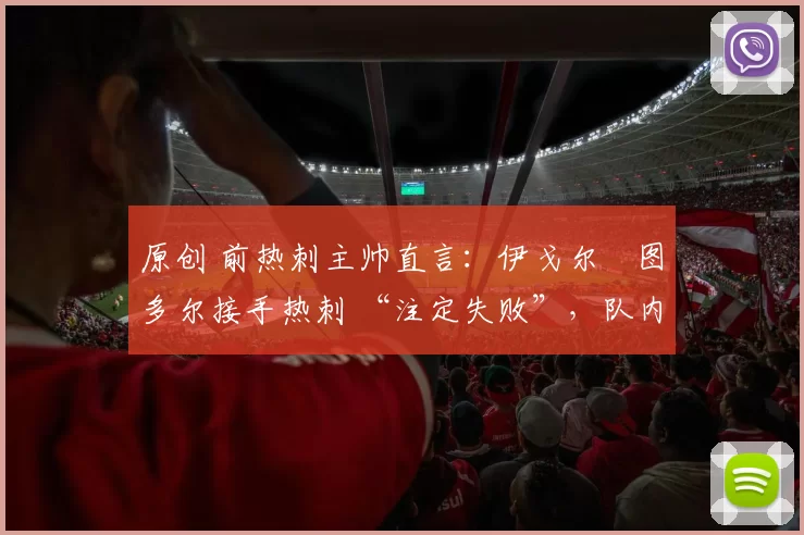 原创 前热刺主帅直言：伊戈尔・图多尔接手热刺 “注定失败”，队内氛围 “ toxic 至极”
