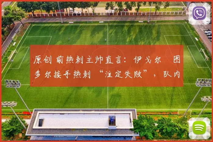 原创 前热刺主帅直言：伊戈尔・图多尔接手热刺 “注定失败”，队内氛围 “ toxic 至极”