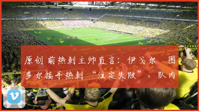 原创 前热刺主帅直言：伊戈尔・图多尔接手热刺 “注定失败”，队内氛围 “ toxic 至极”