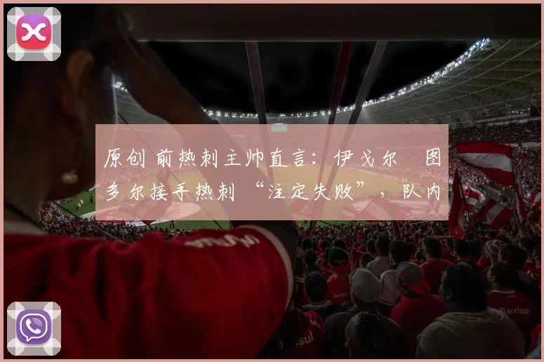 原创 前热刺主帅直言:伊戈尔・图多尔接手热刺 “注定失败”,队内氛围 “ toxic 至极”