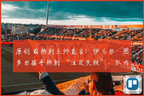 原创 前热刺主帅直言：伊戈尔・图多尔接手热刺 “注定失败”，队内氛围 “ toxic 至极”