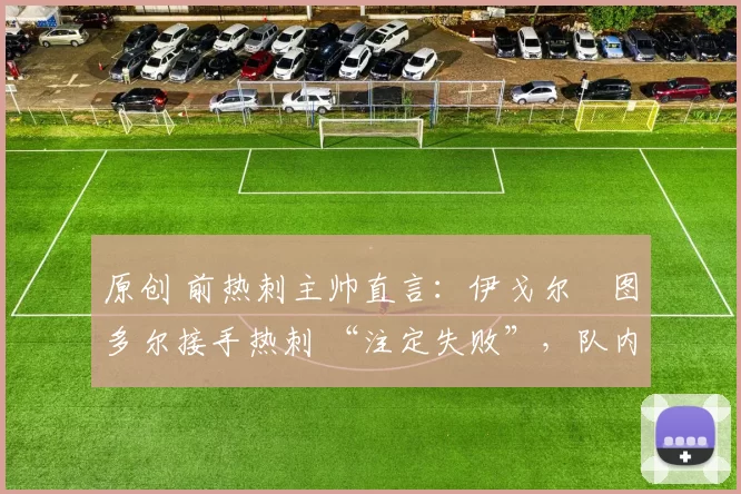 原创 前热刺主帅直言:伊戈尔・图多尔接手热刺 “注定失败”,队内氛围 “ toxic 至极”