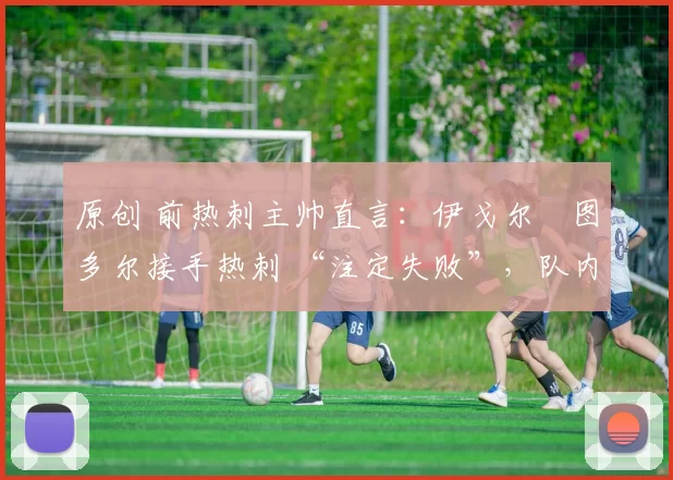 原创 前热刺主帅直言:伊戈尔・图多尔接手热刺 “注定失败”,队内氛围 “ toxic 至极”