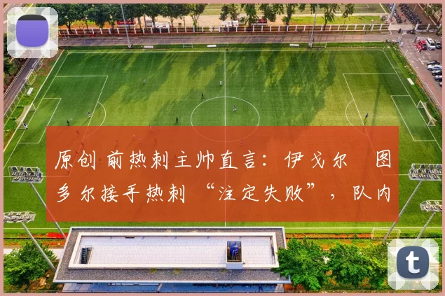 原创 前热刺主帅直言：伊戈尔・图多尔接手热刺 “注定失败”，队内氛围 “ toxic 至极”