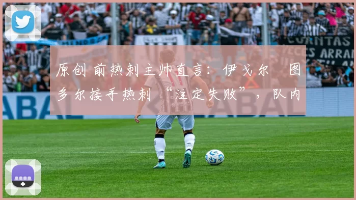 原创 前热刺主帅直言:伊戈尔・图多尔接手热刺 “注定失败”,队内氛围 “ toxic 至极”