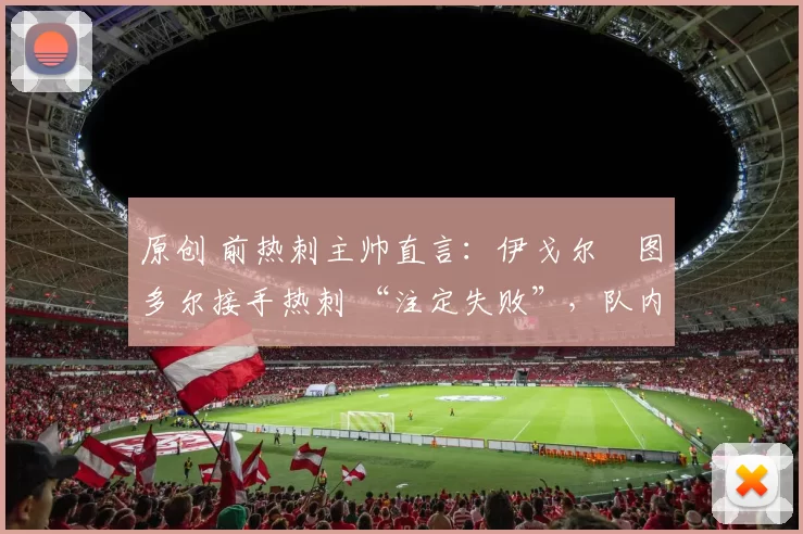 原创 前热刺主帅直言：伊戈尔・图多尔接手热刺 “注定失败”，队内氛围 “ toxic 至极”