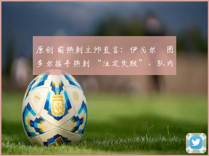 原创 前热刺主帅直言:伊戈尔・图多尔接手热刺 “注定失败”,队内氛围 “ toxic 至极”