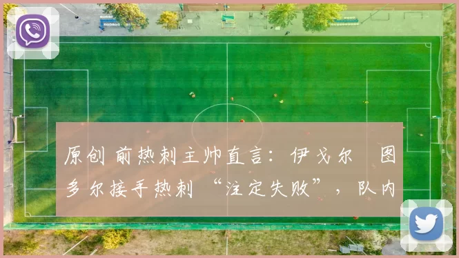 原创 前热刺主帅直言:伊戈尔・图多尔接手热刺 “注定失败”,队内氛围 “ toxic 至极”