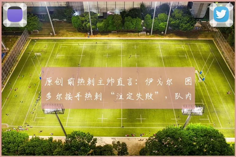 原创 前热刺主帅直言：伊戈尔・图多尔接手热刺 “注定失败”，队内氛围 “ toxic 至极”