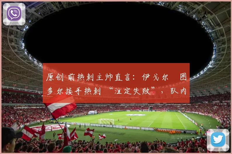 原创 前热刺主帅直言：伊戈尔・图多尔接手热刺 “注定失败”，队内氛围 “ toxic 至极”