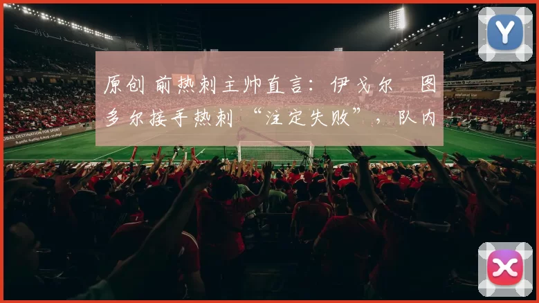 原创 前热刺主帅直言：伊戈尔・图多尔接手热刺 “注定失败”，队内氛围 “ toxic 至极”