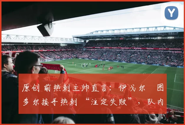 原创 前热刺主帅直言：伊戈尔・图多尔接手热刺 “注定失败”，队内氛围 “ toxic 至极”