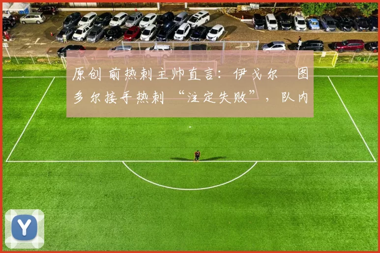 原创 前热刺主帅直言:伊戈尔・图多尔接手热刺 “注定失败”,队内氛围 “ toxic 至极”