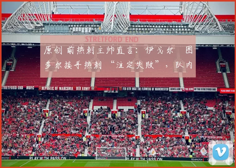 原创 前热刺主帅直言:伊戈尔・图多尔接手热刺 “注定失败”,队内氛围 “ toxic 至极”