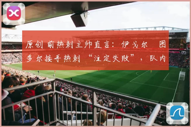 原创 前热刺主帅直言：伊戈尔・图多尔接手热刺 “注定失败”，队内氛围 “ toxic 至极”
