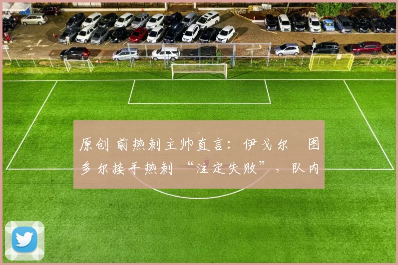 原创 前热刺主帅直言:伊戈尔・图多尔接手热刺 “注定失败”,队内氛围 “ toxic 至极”