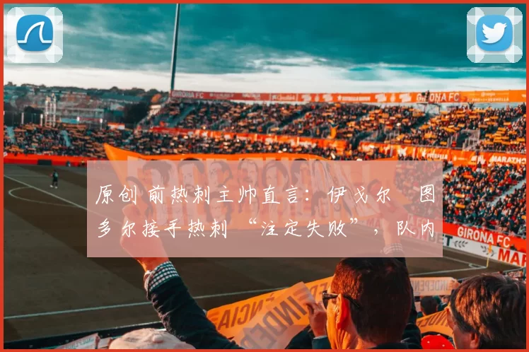 原创 前热刺主帅直言：伊戈尔・图多尔接手热刺 “注定失败”，队内氛围 “ toxic 至极”