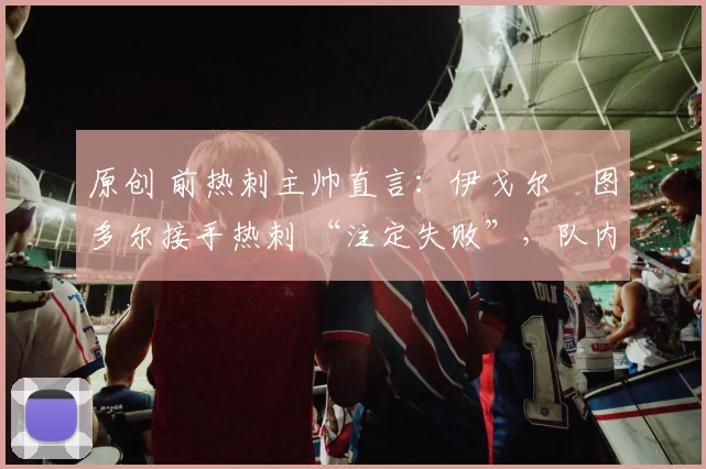 原创 前热刺主帅直言：伊戈尔・图多尔接手热刺 “注定失败”，队内氛围 “ toxic 至极”