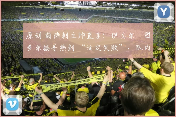 原创 前热刺主帅直言：伊戈尔・图多尔接手热刺 “注定失败”，队内氛围 “ toxic 至极”