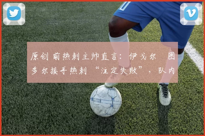 原创 前热刺主帅直言：伊戈尔・图多尔接手热刺 “注定失败”，队内氛围 “ toxic 至极”