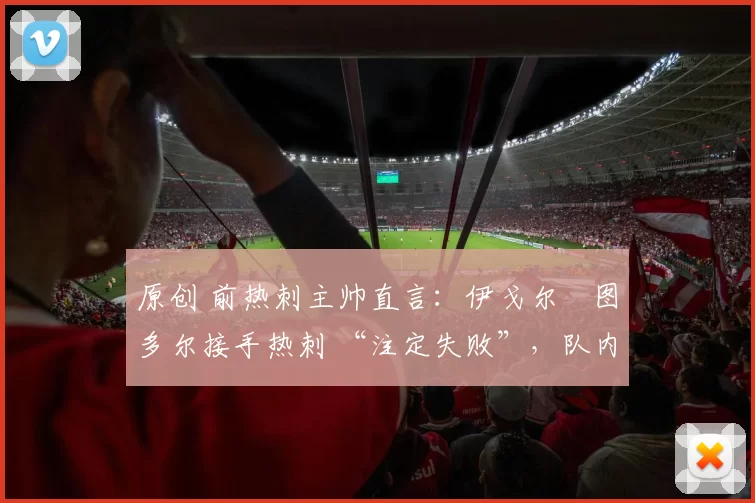 原创 前热刺主帅直言:伊戈尔・图多尔接手热刺 “注定失败”,队内氛围 “ toxic 至极”