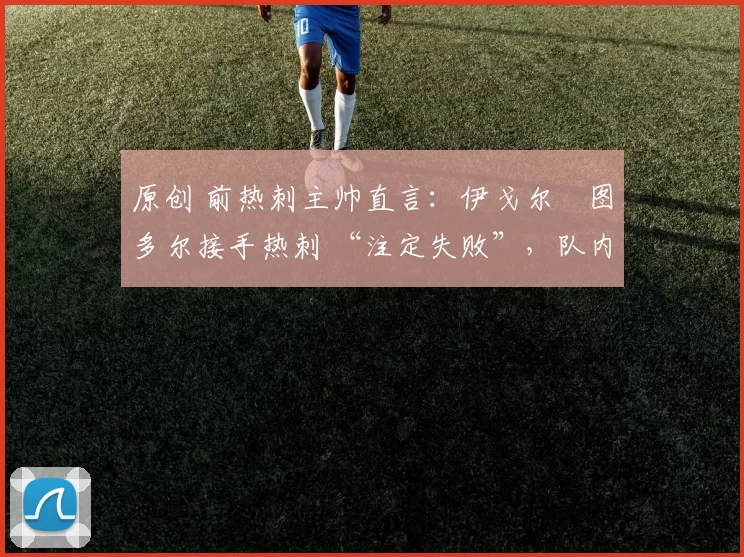 原创 前热刺主帅直言:伊戈尔・图多尔接手热刺 “注定失败”,队内氛围 “ toxic 至极”