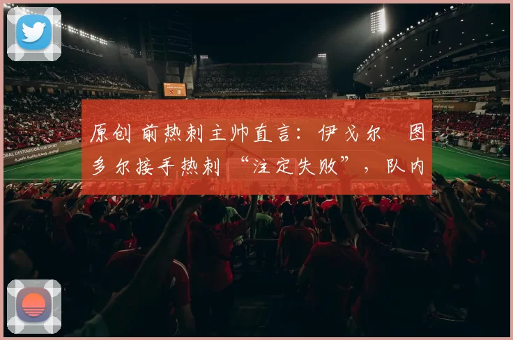 原创 前热刺主帅直言：伊戈尔・图多尔接手热刺 “注定失败”，队内氛围 “ toxic 至极”