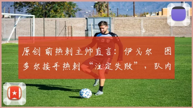 原创 前热刺主帅直言:伊戈尔・图多尔接手热刺 “注定失败”,队内氛围 “ toxic 至极”