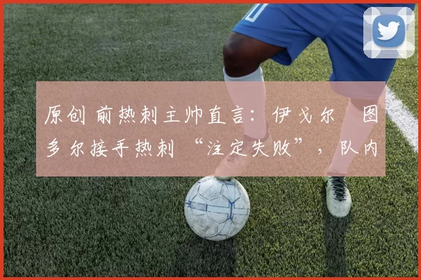 原创 前热刺主帅直言：伊戈尔・图多尔接手热刺 “注定失败”，队内氛围 “ toxic 至极”