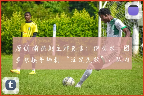 原创 前热刺主帅直言:伊戈尔・图多尔接手热刺 “注定失败”,队内氛围 “ toxic 至极”