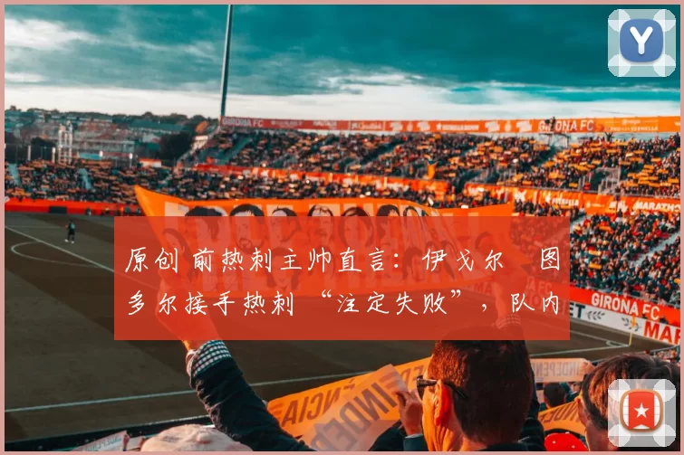 原创 前热刺主帅直言：伊戈尔・图多尔接手热刺 “注定失败”，队内氛围 “ toxic 至极”