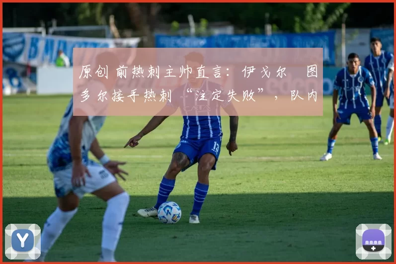 原创 前热刺主帅直言:伊戈尔・图多尔接手热刺 “注定失败”,队内氛围 “ toxic 至极”
