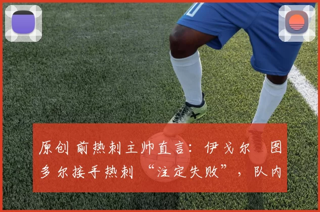 原创 前热刺主帅直言:伊戈尔・图多尔接手热刺 “注定失败”,队内氛围 “ toxic 至极”