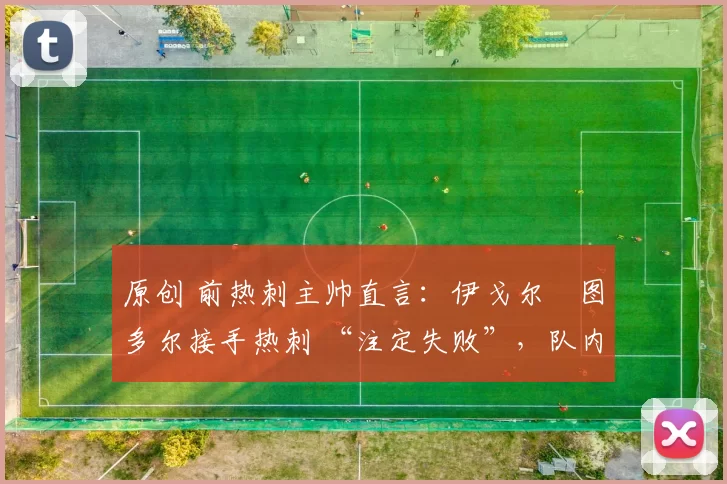 原创 前热刺主帅直言：伊戈尔・图多尔接手热刺 “注定失败”，队内氛围 “ toxic 至极”