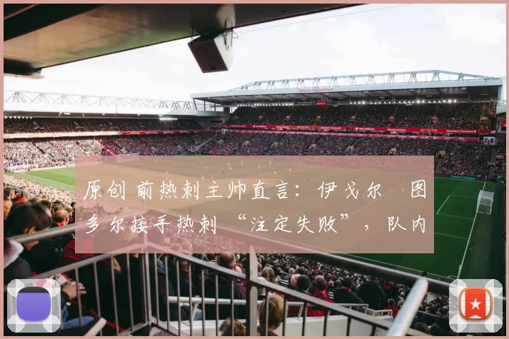 原创 前热刺主帅直言：伊戈尔・图多尔接手热刺 “注定失败”，队内氛围 “ toxic 至极”