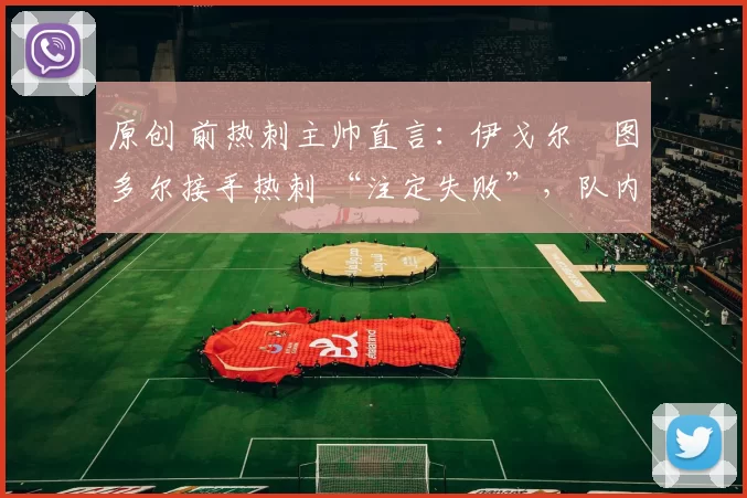 原创 前热刺主帅直言：伊戈尔・图多尔接手热刺 “注定失败”，队内氛围 “ toxic 至极”