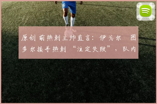 原创 前热刺主帅直言：伊戈尔・图多尔接手热刺 “注定失败”，队内氛围 “ toxic 至极”