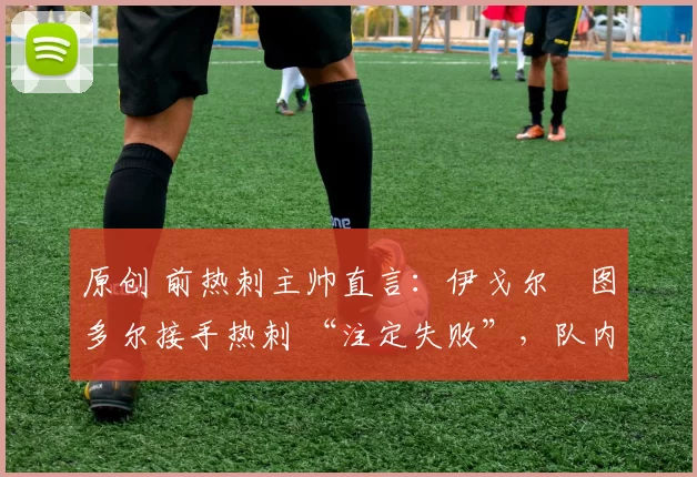 原创 前热刺主帅直言:伊戈尔・图多尔接手热刺 “注定失败”,队内氛围 “ toxic 至极”