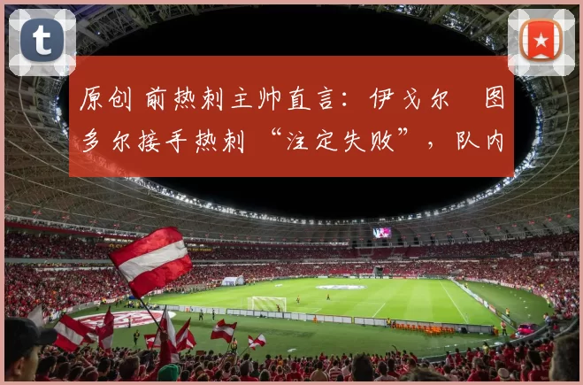 原创 前热刺主帅直言:伊戈尔・图多尔接手热刺 “注定失败”,队内氛围 “ toxic 至极”