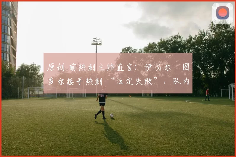 原创 前热刺主帅直言:伊戈尔・图多尔接手热刺 “注定失败”,队内氛围 “ toxic 至极”