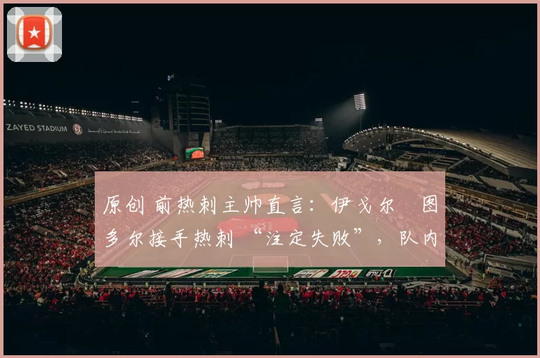 原创 前热刺主帅直言：伊戈尔・图多尔接手热刺 “注定失败”，队内氛围 “ toxic 至极”